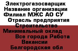 Электрогазосварщик › Название организации ­ Филиал МЖС АО СУ-155 › Отрасль предприятия ­ Строительство › Минимальный оклад ­ 45 000 - Все города Работа » Вакансии   . Белгородская обл.